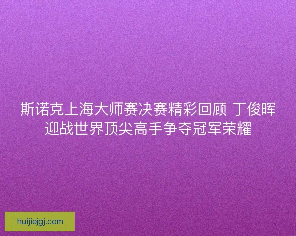 斯诺克上海大师赛决赛精彩回顾 丁俊晖迎战世界顶尖高手争夺冠军荣耀