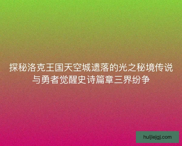 探秘洛克王国天空城遗落的光之秘境传说与勇者觉醒史诗篇章三界纷争